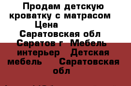 Продам детскую кроватку с матрасом › Цена ­ 1 000 - Саратовская обл., Саратов г. Мебель, интерьер » Детская мебель   . Саратовская обл.